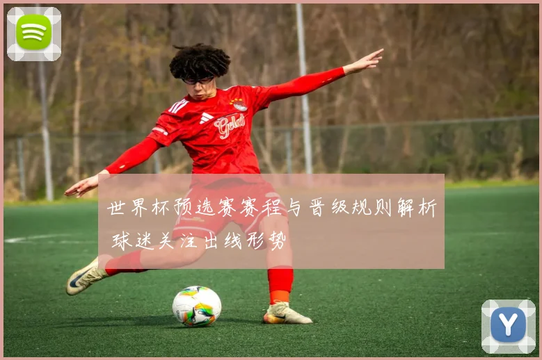 世界杯预选赛赛程与晋级规则解析 球迷关注出线形势
