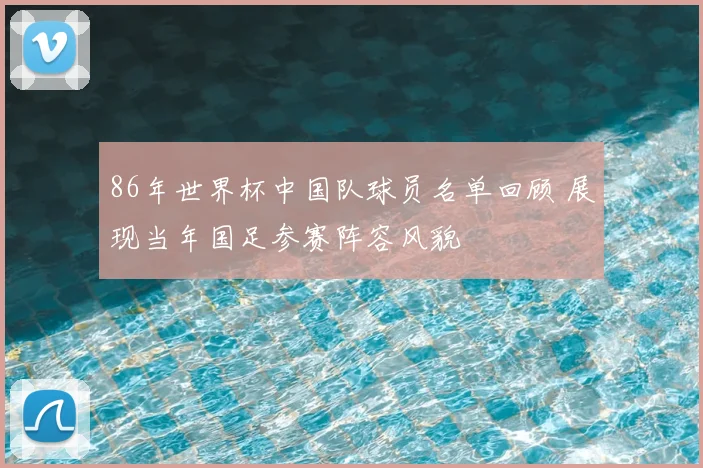 86年世界杯中国队球员名单回顾 展现当年国足参赛阵容风貌