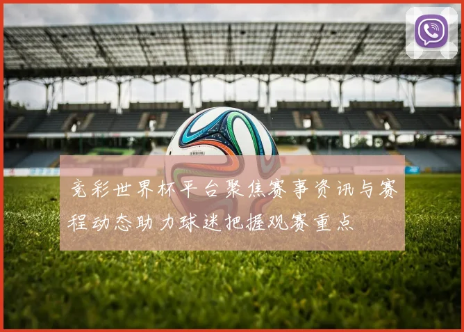 竞彩世界杯平台聚焦赛事资讯与赛程动态助力球迷把握观赛重点