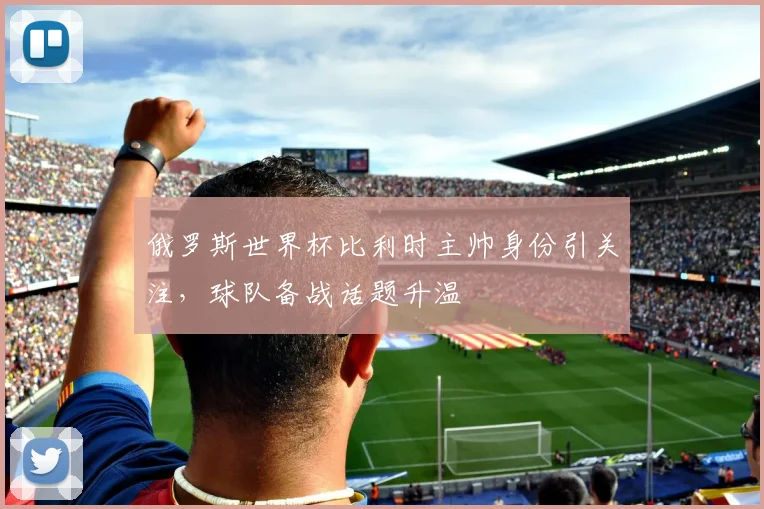 俄罗斯世界杯比利时主帅身份引关注,球队备战话题升温
