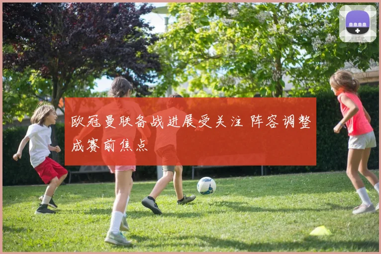 欧冠曼联备战进展受关注 阵容调整成赛前焦点