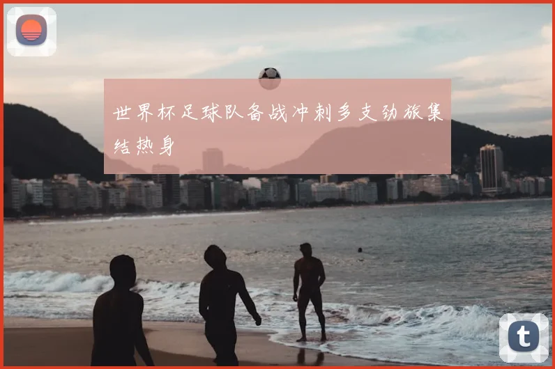 世界杯足球队备战冲刺多支劲旅集结热身