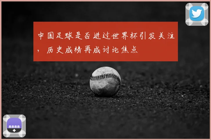 中国足球是否进过世界杯引发关注，历史成绩再成讨论焦点