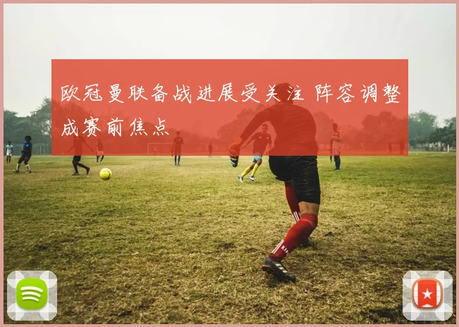 欧冠曼联备战进展受关注 阵容调整成赛前焦点