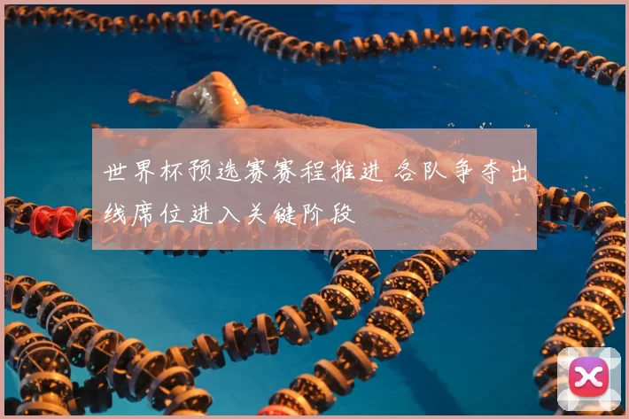 世界杯预选赛赛程推进 各队争夺出线席位进入关键阶段