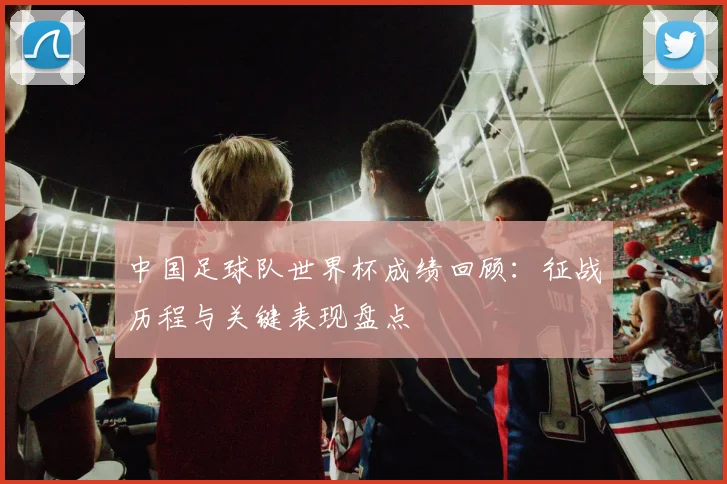 中国足球队世界杯成绩回顾：征战历程与关键表现盘点