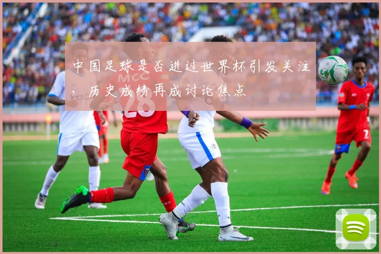 中国足球是否进过世界杯引发关注，历史成绩再成讨论焦点