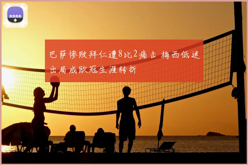 巴萨惨败拜仁遭8比2痛击 梅西低迷出局成欧冠生涯转折