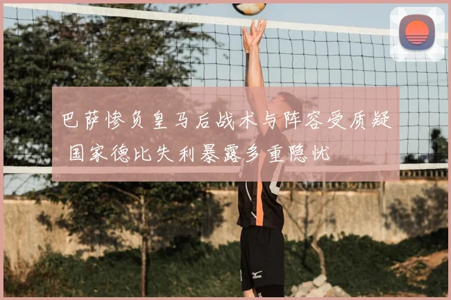 巴萨惨负皇马后战术与阵容受质疑 国家德比失利暴露多重隐忧