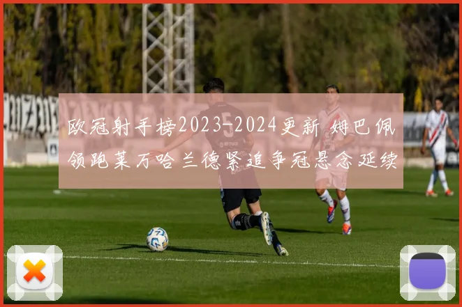 欧冠射手榜2023-2024更新 姆巴佩领跑莱万哈兰德紧追争冠悬念延续