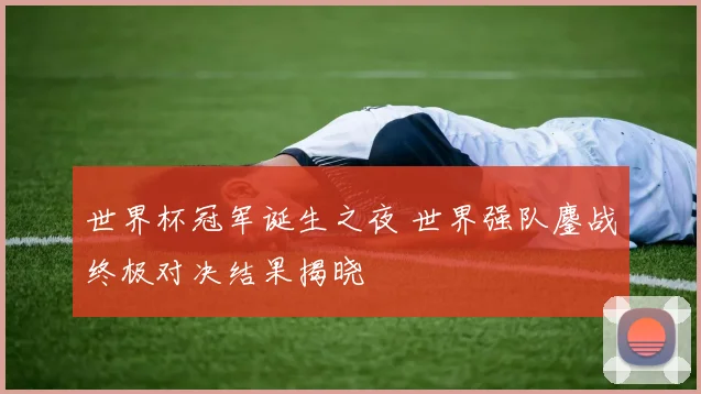 世界杯冠军诞生之夜 世界强队鏖战终极对决结果揭晓