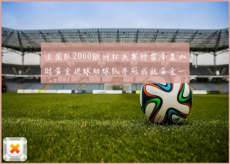 法国队2000欧洲杯决赛特雷泽盖加时黄金进球助球队夺冠成就黄金一代