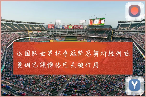 法国队世界杯夺冠阵容解析格列兹曼姆巴佩博格巴关键作用