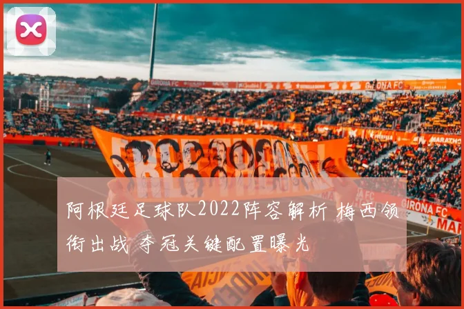 阿根廷足球队2022阵容解析 梅西领衔出战 夺冠关键配置曝光