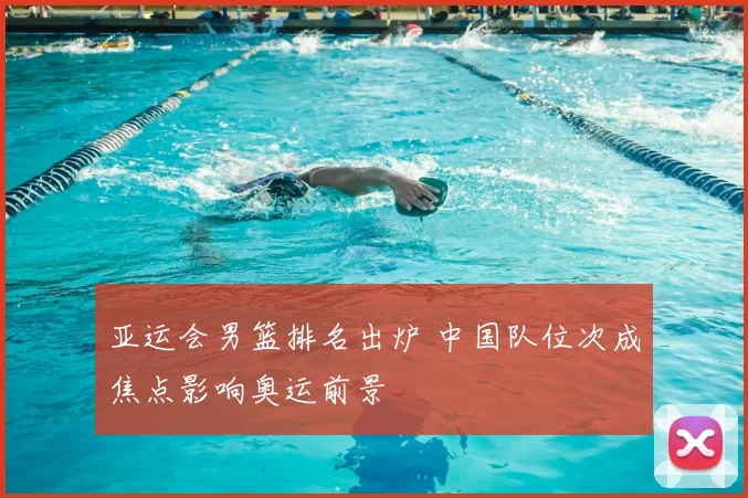 亚运会男篮排名出炉 中国队位次成焦点影响奥运前景