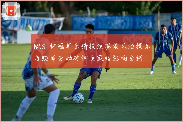 欧洲杯冠军竞猜投注赛前风险提示与赔率变动对押注策略影响分析