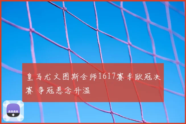 皇马尤文图斯会师1617赛季欧冠决赛 争冠悬念升温