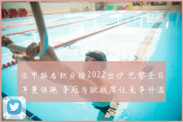 法甲排名积分榜2022出炉 巴黎圣日耳曼领跑 争冠与欧战席位竞争升温