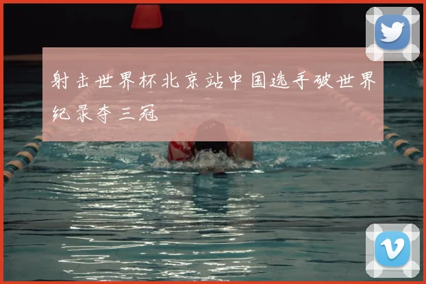 射击世界杯北京站中国选手破世界纪录夺三冠