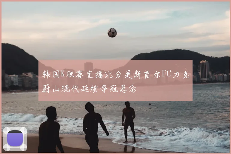 韩国K联赛直播比分更新首尔FC力克蔚山现代延续争冠悬念
