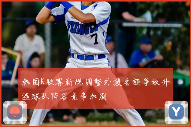 韩国K联赛新规调整外援名额争议升温球队阵容竞争加剧