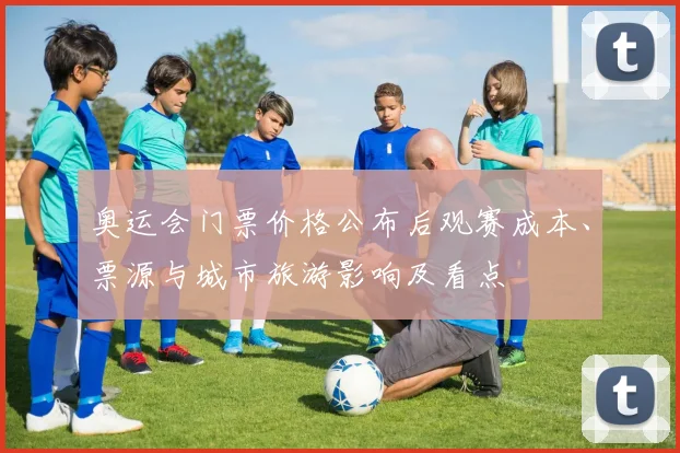 奥运会门票价格公布后观赛成本、票源与城市旅游影响及看点