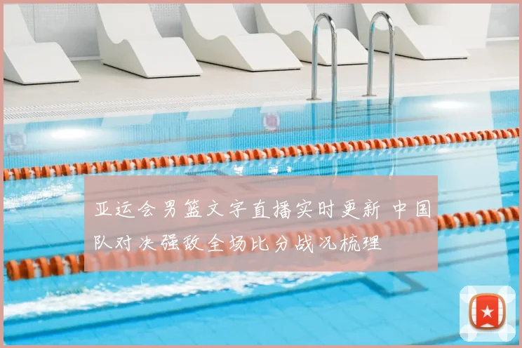 亚运会男篮文字直播实时更新 中国队对决强敌全场比分战况梳理