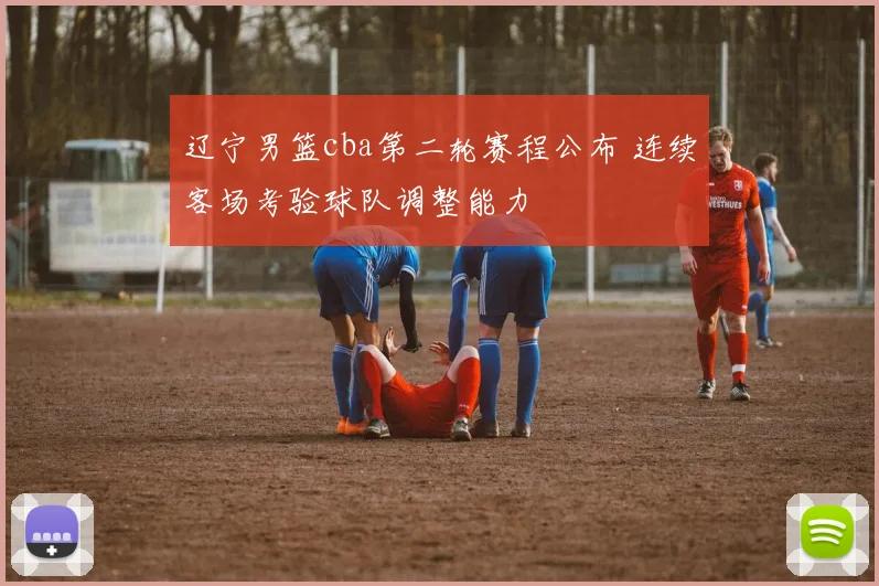 辽宁男篮cba第二轮赛程公布 连续客场考验球队调整能力