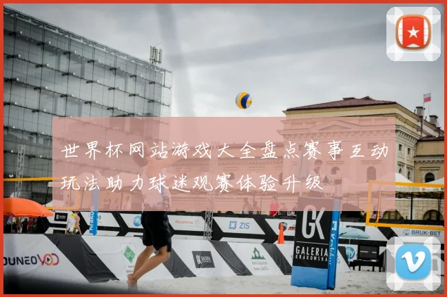 世界杯网站游戏大全盘点赛事互动玩法助力球迷观赛体验升级