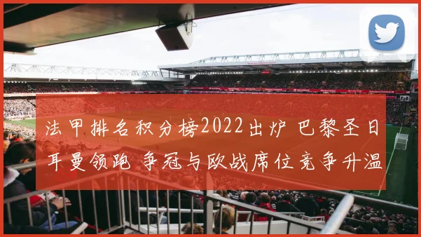 法甲排名积分榜2022出炉 巴黎圣日耳曼领跑 争冠与欧战席位竞争升温