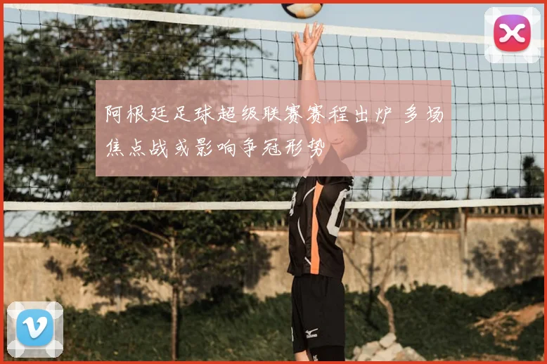 阿根廷足球超级联赛赛程出炉 多场焦点战或影响争冠形势