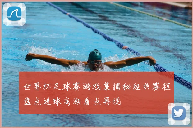 世界杯足球赛游戏集揭秘经典赛程盘点进球高潮看点再现