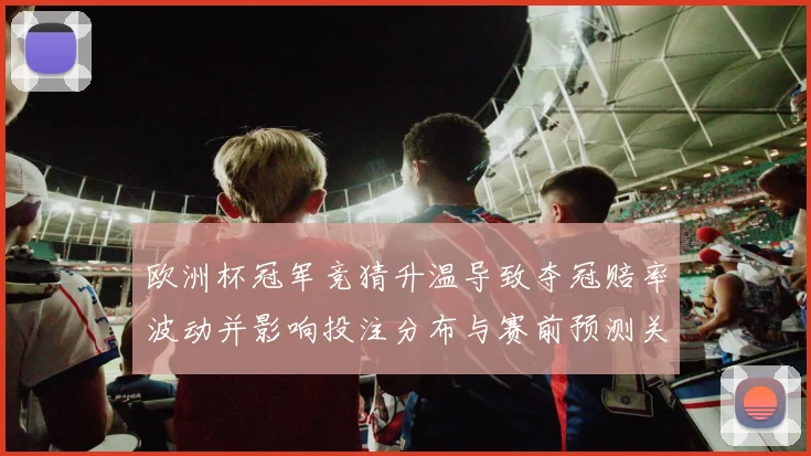 欧洲杯冠军竞猜升温导致夺冠赔率波动并影响投注分布与赛前预测关注