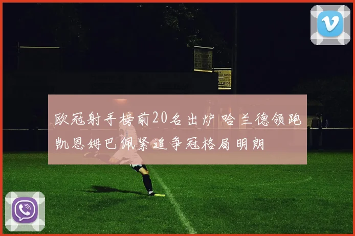 欧冠射手榜前20名出炉 哈兰德领跑凯恩姆巴佩紧追争冠格局明朗