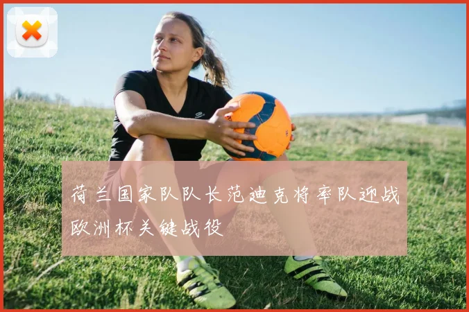 荷兰国家队队长范迪克将率队迎战欧洲杯关键战役