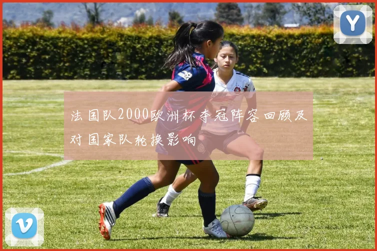 法国队2000欧洲杯夺冠阵容回顾及对国家队轮换影响
