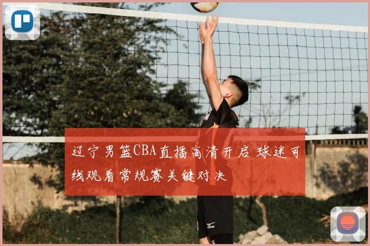 辽宁男篮CBA直播高清开启 球迷可线观看常规赛关键对决