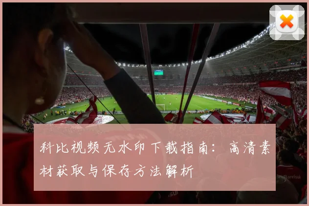 科比视频无水印下载指南：高清素材获取与保存方法解析