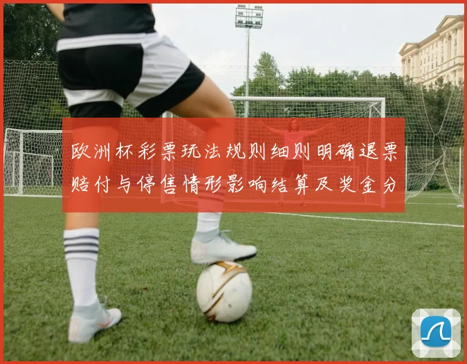 欧洲杯彩票玩法规则细则明确退票赔付与停售情形影响结算及奖金分配