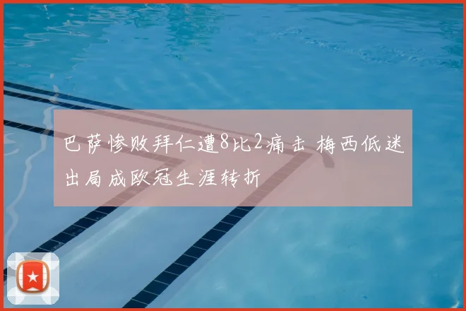 巴萨惨败拜仁遭8比2痛击 梅西低迷出局成欧冠生涯转折