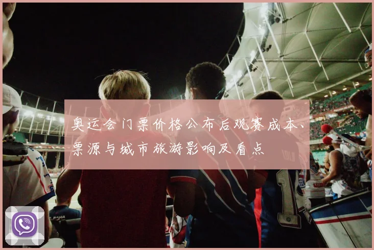 奥运会门票价格公布后观赛成本、票源与城市旅游影响及看点