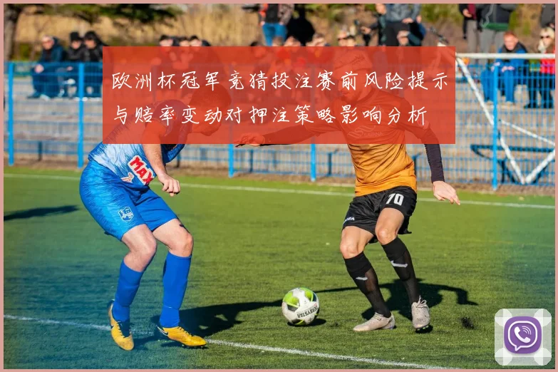 欧洲杯冠军竞猜投注赛前风险提示与赔率变动对押注策略影响分析