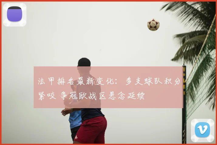 法甲排名最新变化：多支球队积分紧咬 争冠欧战区悬念延续