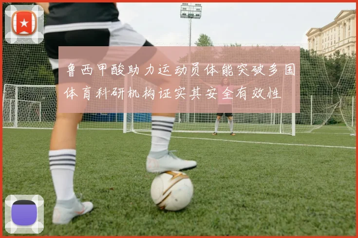 鲁西甲酸助力运动员体能突破多国体育科研机构证实其安全有效性