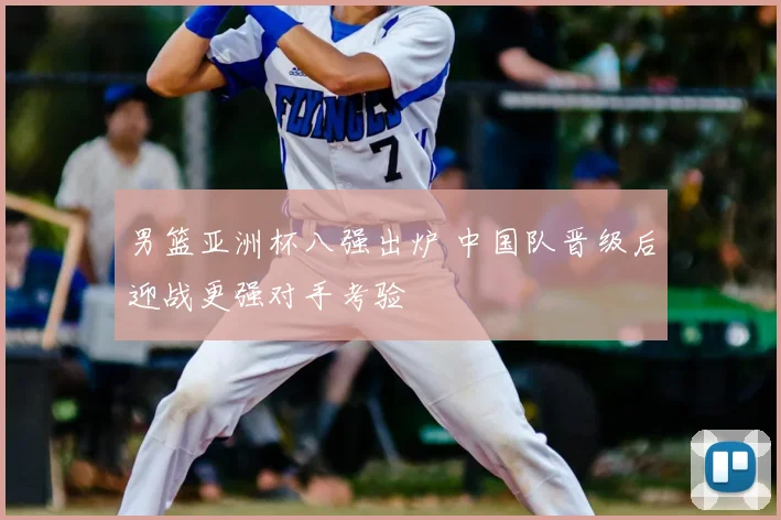 男篮亚洲杯八强出炉 中国队晋级后迎战更强对手考验