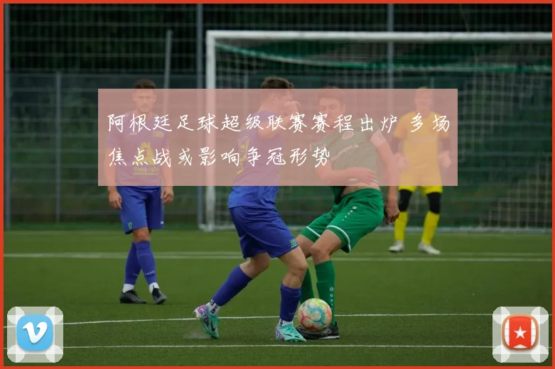 阿根廷足球超级联赛赛程出炉 多场焦点战或影响争冠形势