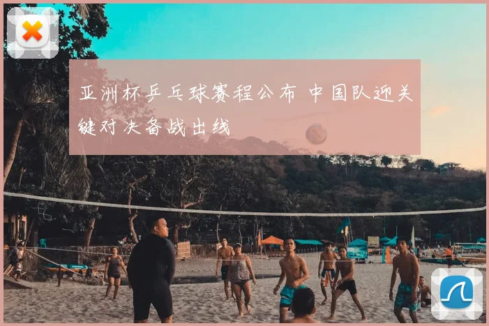 亚洲杯乒乓球赛程公布 中国队迎关键对决备战出线