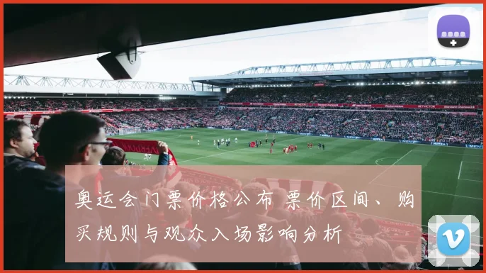 奥运会门票价格公布 票价区间、购买规则与观众入场影响分析