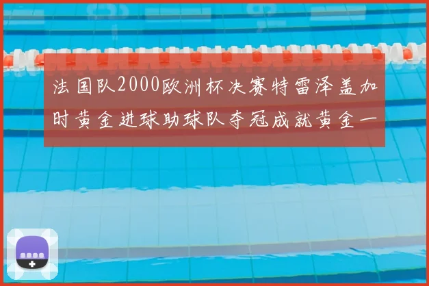 法国队2000欧洲杯决赛特雷泽盖加时黄金进球助球队夺冠成就黄金一代