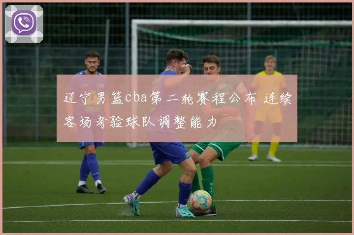 辽宁男篮cba第二轮赛程公布 连续客场考验球队调整能力